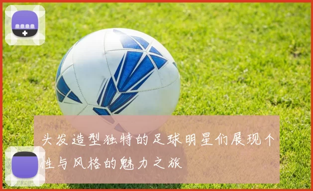 头发造型独特的足球明星们展现个性与风格的魅力之旅