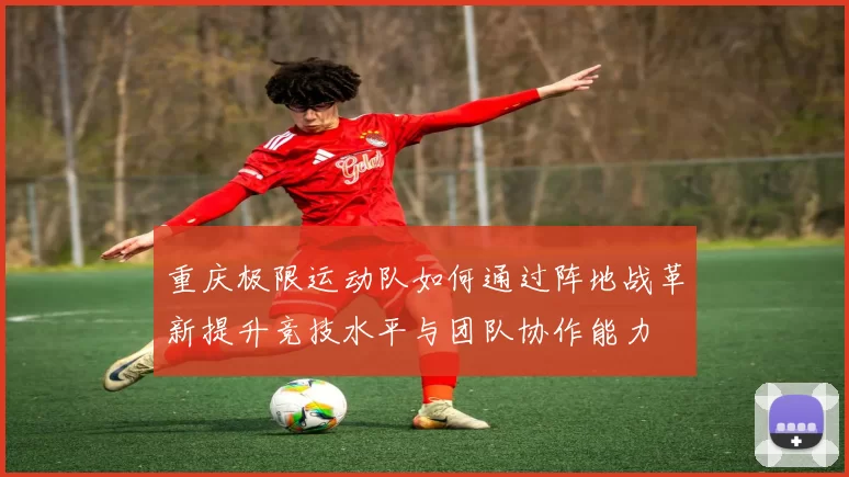 重庆极限运动队如何通过阵地战革新提升竞技水平与团队协作能力