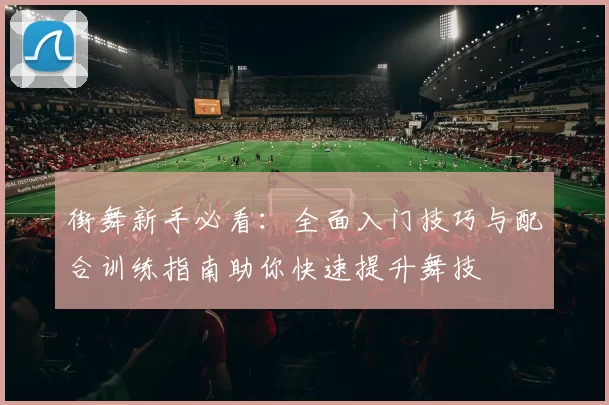 街舞新手必看：全面入门技巧与配合训练指南助你快速提升舞技