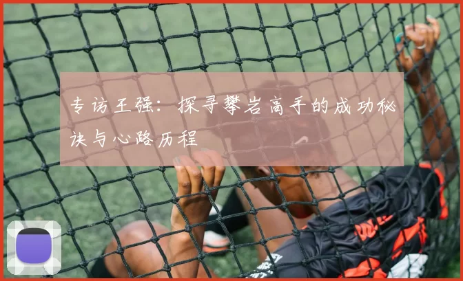 专访王强：探寻攀岩高手的成功秘诀与心路历程