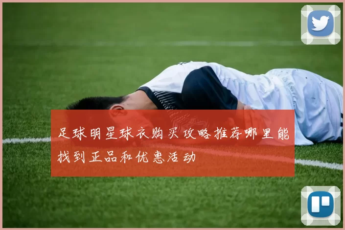 足球明星球衣购买攻略推荐哪里能找到正品和优惠活动