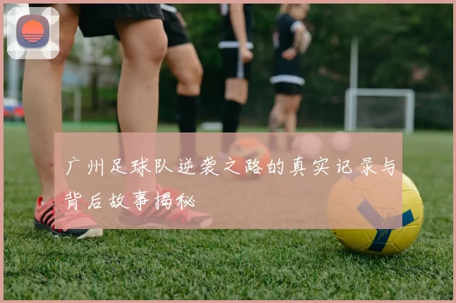广州足球队逆袭之路的真实记录与背后故事揭秘