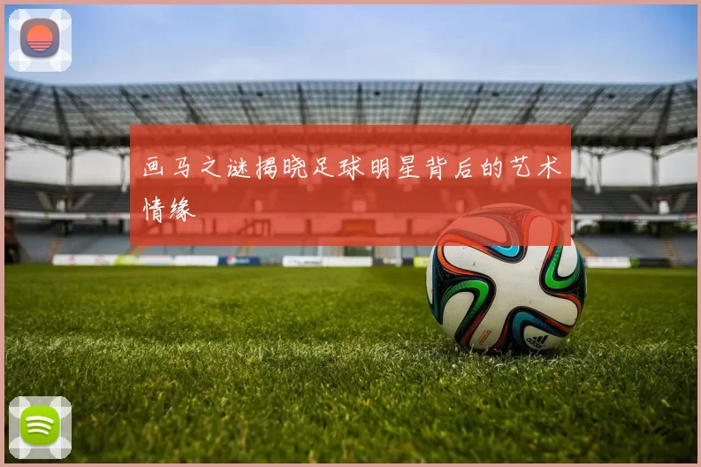 画马之谜揭晓足球明星背后的艺术情缘