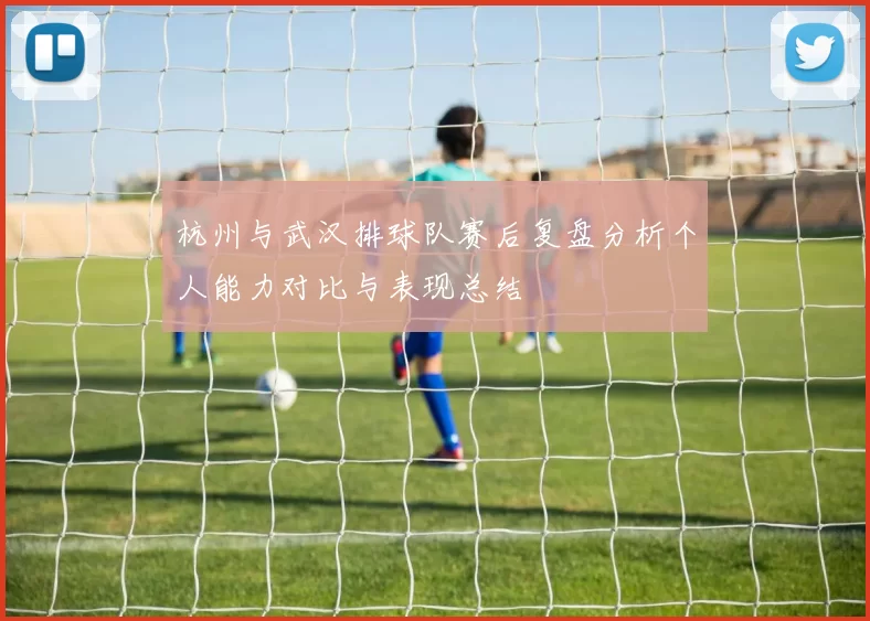 杭州与武汉排球队赛后复盘分析个人能力对比与表现总结