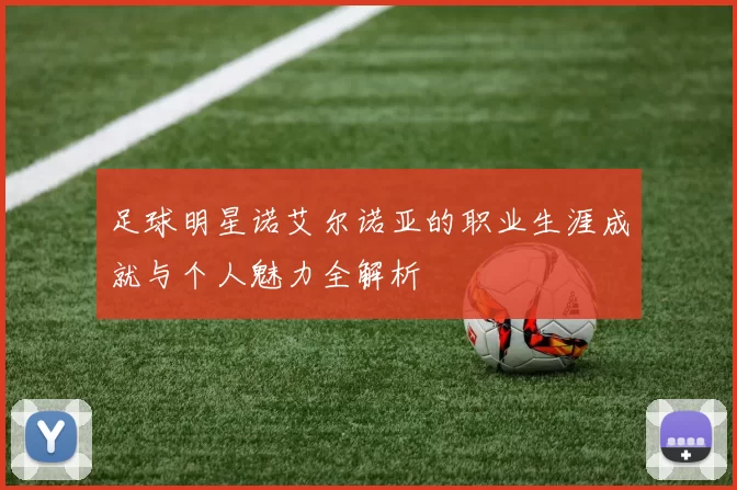足球明星诺艾尔诺亚的职业生涯成就与个人魅力全解析