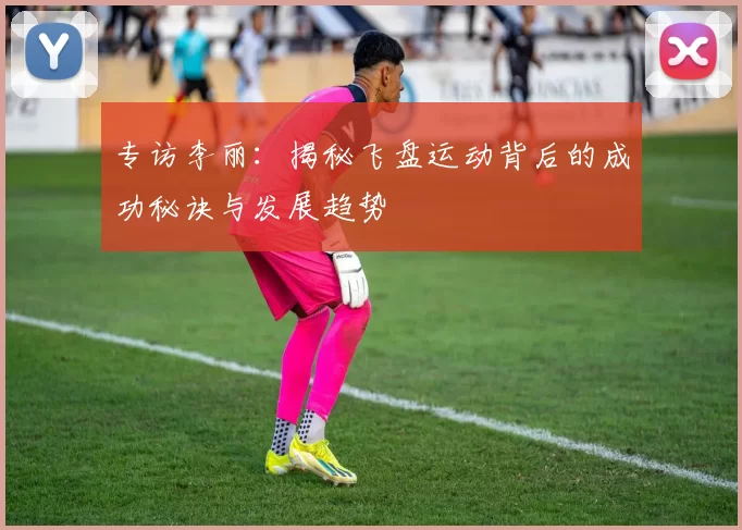 专访李丽：揭秘飞盘运动背后的成功秘诀与发展趋势
