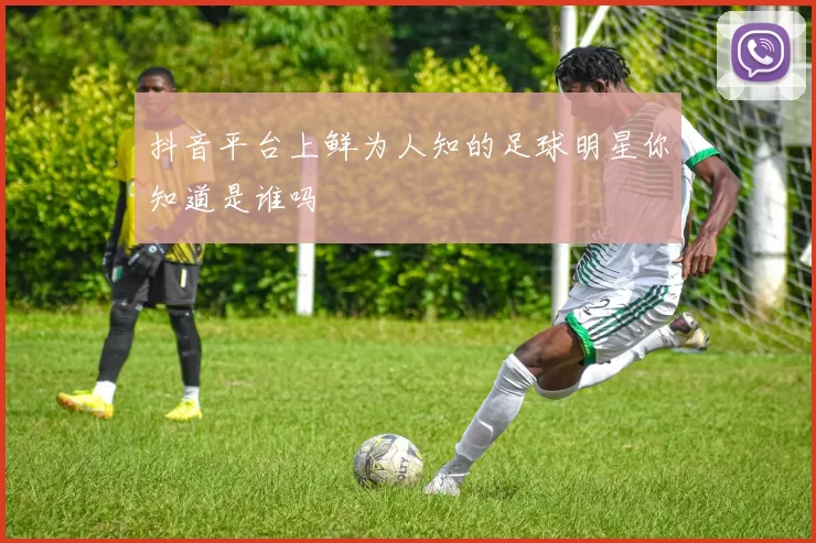 抖音平台上鲜为人知的足球明星你知道是谁吗