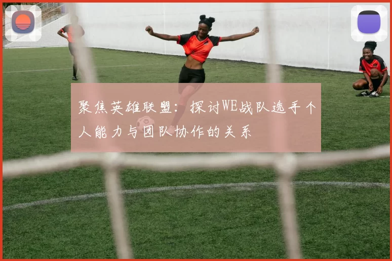 聚焦英雄联盟：探讨WE战队选手个人能力与团队协作的关系