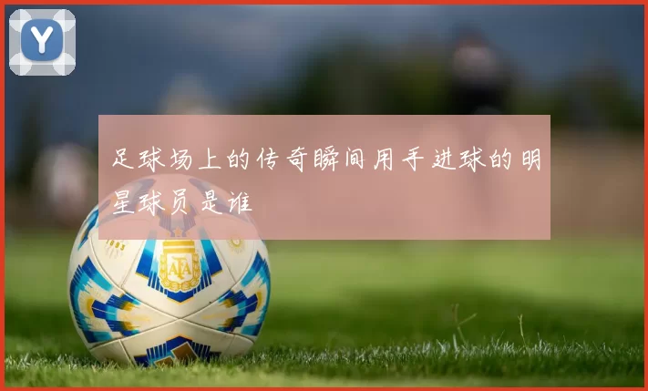 足球场上的传奇瞬间用手进球的明星球员是谁