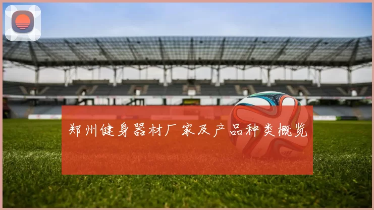 郑州健身器材厂家及产品种类概览