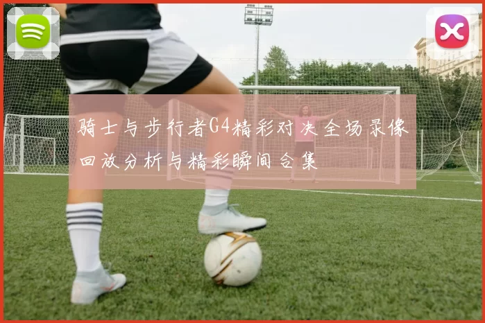 骑士与步行者G4精彩对决全场录像回放分析与精彩瞬间合集