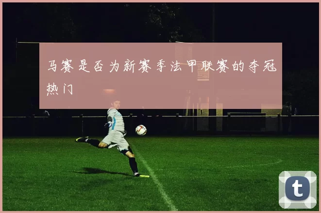 马赛是否为新赛季法甲联赛的夺冠热门