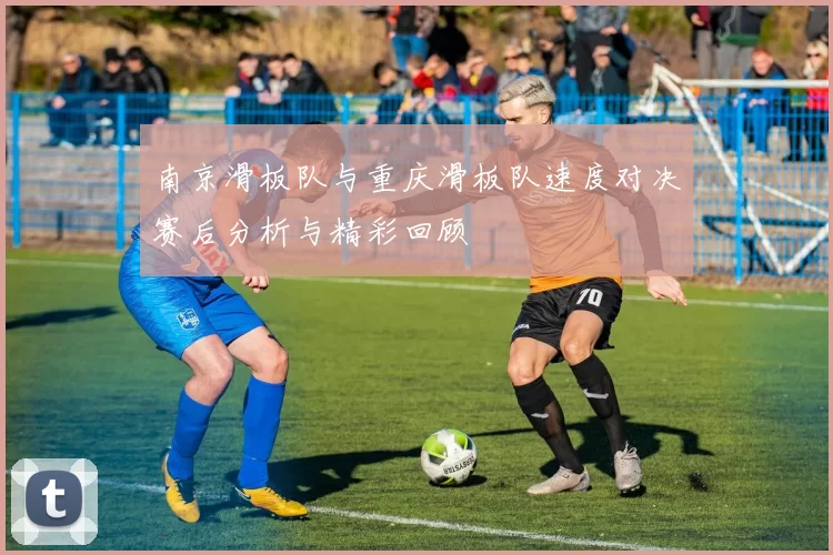南京滑板队与重庆滑板队速度对决赛后分析与精彩回顾