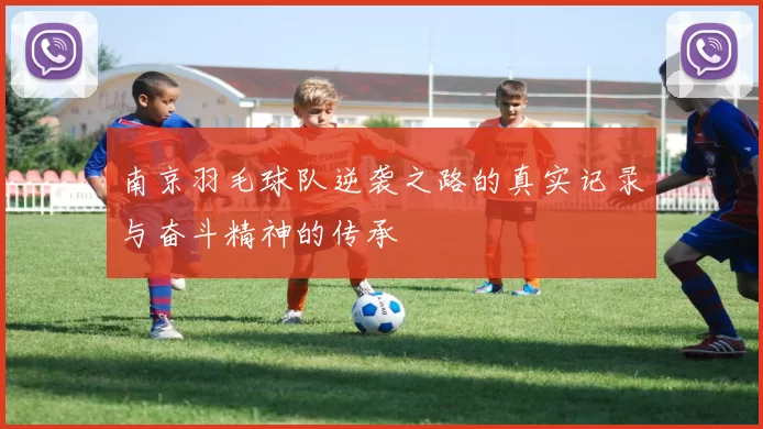 南京羽毛球队逆袭之路的真实记录与奋斗精神的传承