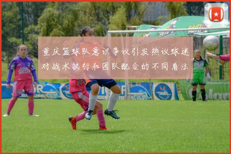 重庆篮球队意识争议引发热议球迷对战术执行和团队配合的不同看法