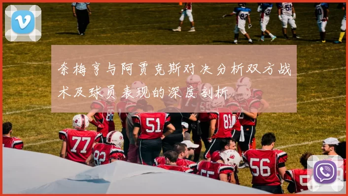 奈梅亨与阿贾克斯对决分析双方战术及球员表现的深度剖析