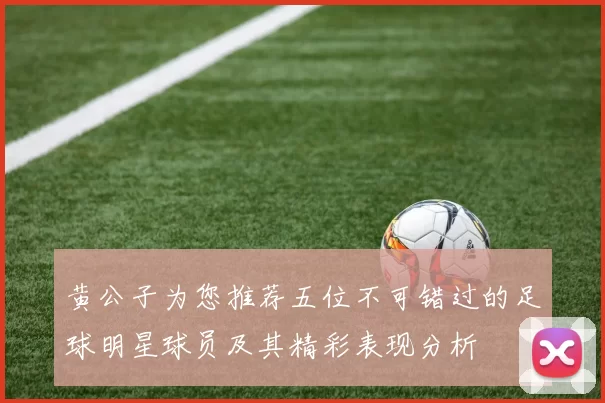黄公子为您推荐五位不可错过的足球明星球员及其精彩表现分析