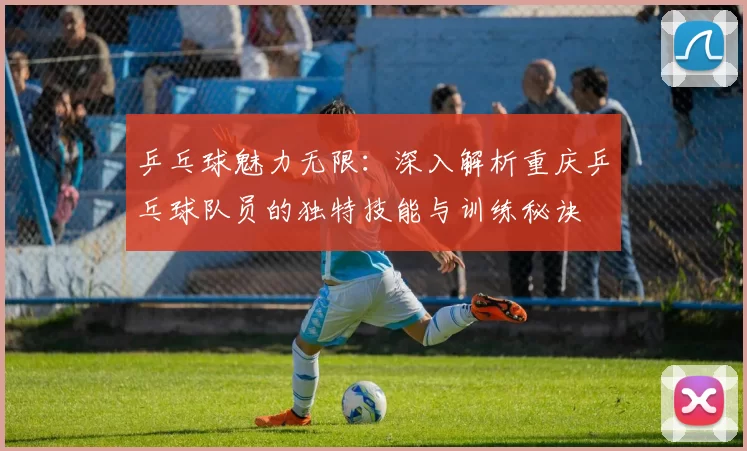 乒乓球魅力无限：深入解析重庆乒乓球队员的独特技能与训练秘诀