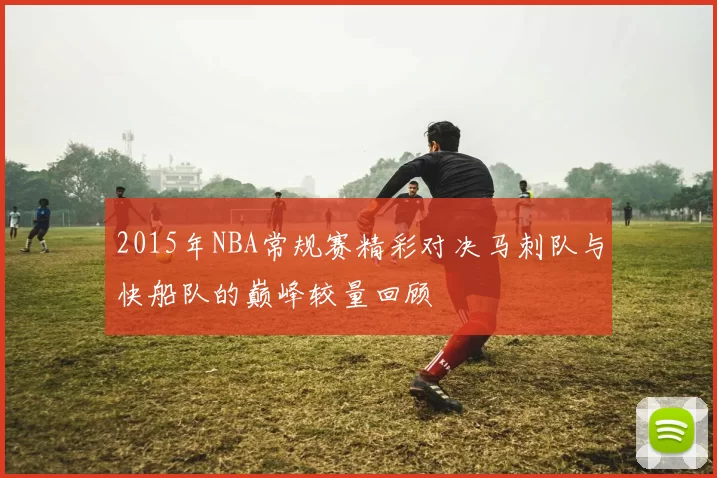 2015年NBA常规赛精彩对决马刺队与快船队的巅峰较量回顾