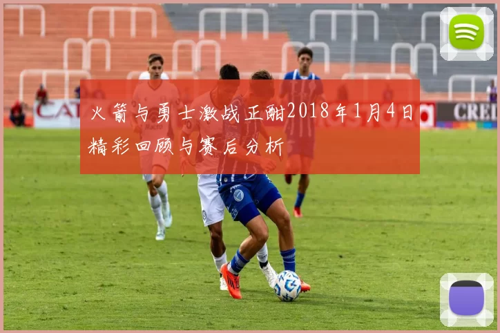 火箭与勇士激战正酣2018年1月4日精彩回顾与赛后分析