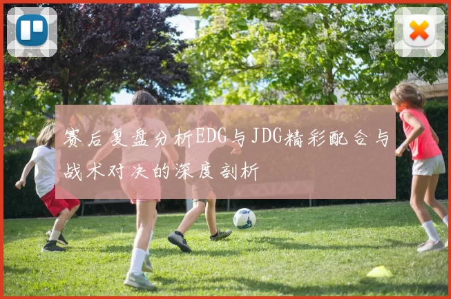 赛后复盘分析EDG与JDG精彩配合与战术对决的深度剖析
