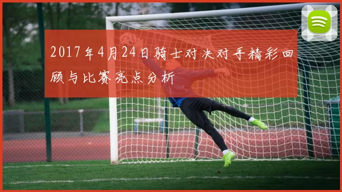 2017年4月24日骑士对决对手精彩回顾与比赛亮点分析