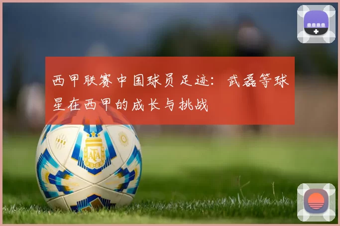 西甲联赛中国球员足迹：武磊等球星在西甲的成长与挑战