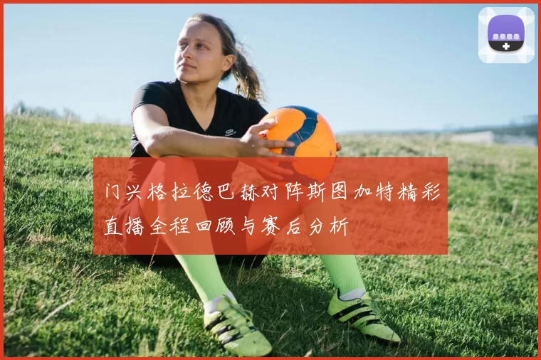 门兴格拉德巴赫对阵斯图加特精彩直播全程回顾与赛后分析