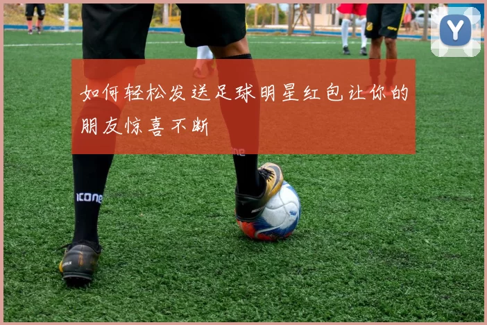 如何轻松发送足球明星红包让你的朋友惊喜不断