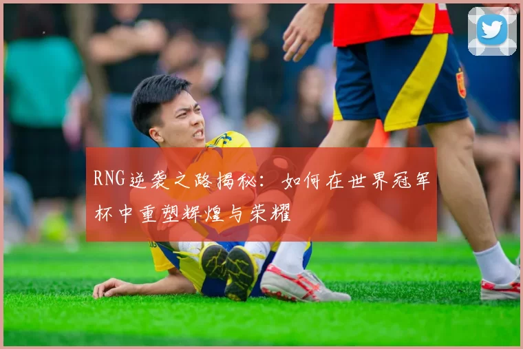 RNG逆袭之路揭秘：如何在世界冠军杯中重塑辉煌与荣耀