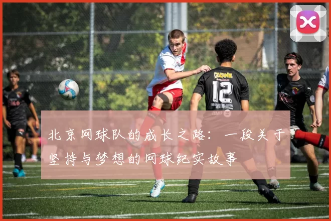 北京网球队的成长之路：一段关于坚持与梦想的网球纪实故事