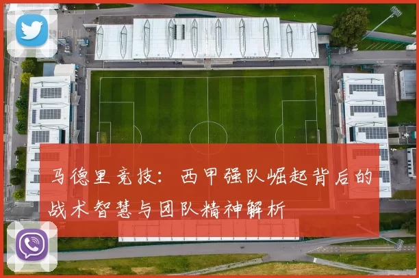 马德里竞技：西甲强队崛起背后的战术智慧与团队精神解析