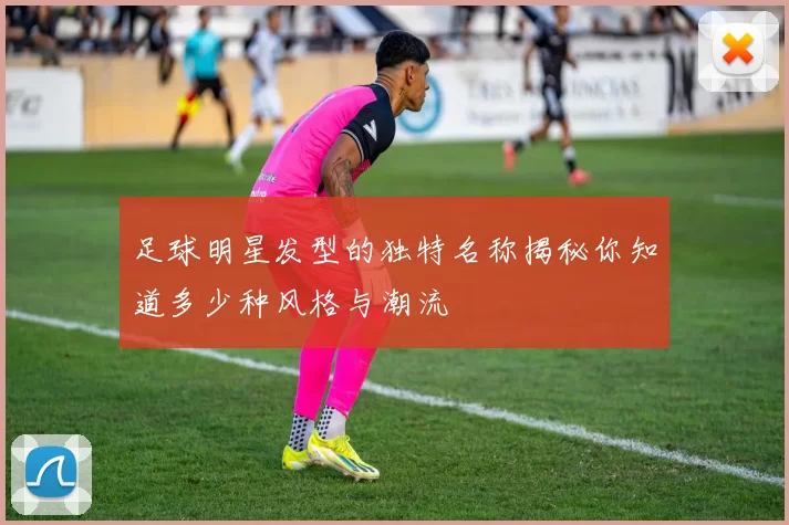 足球明星发型的独特名称揭秘你知道多少种风格与潮流