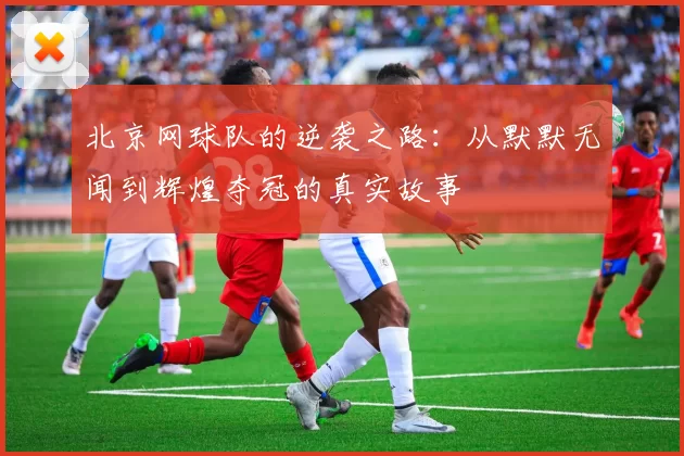 北京网球队的逆袭之路：从默默无闻到辉煌夺冠的真实故事