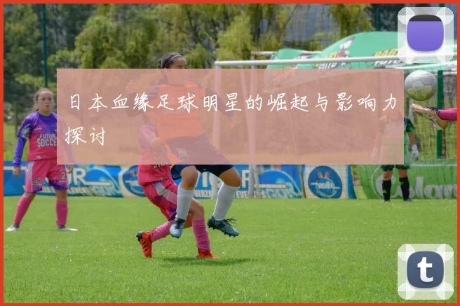 日本血缘足球明星的崛起与影响力探讨
