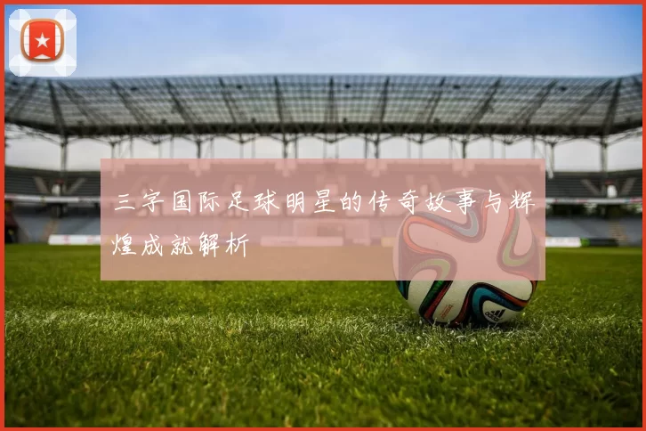 三字国际足球明星的传奇故事与辉煌成就解析