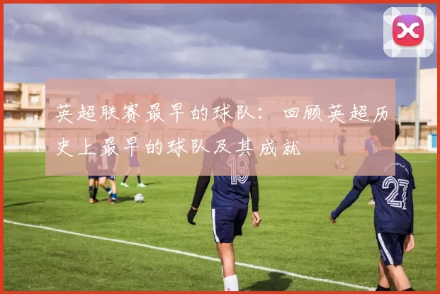 英超联赛最早的球队：回顾英超历史上最早的球队及其成就
