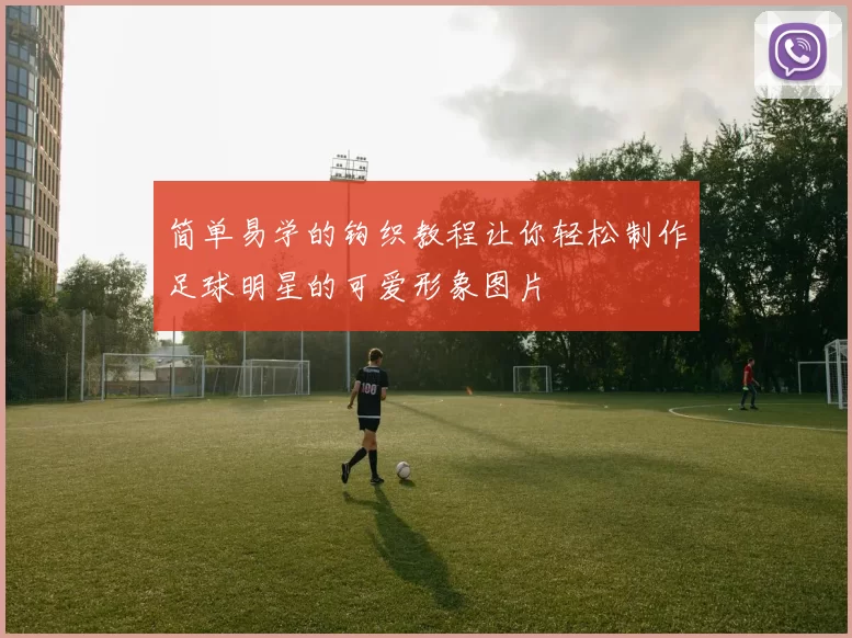 简单易学的钩织教程让你轻松制作足球明星的可爱形象图片