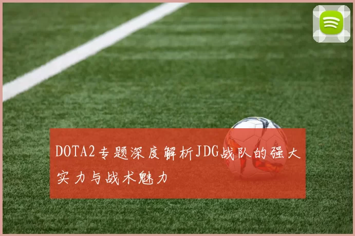 DOTA2专题深度解析JDG战队的强大实力与战术魅力