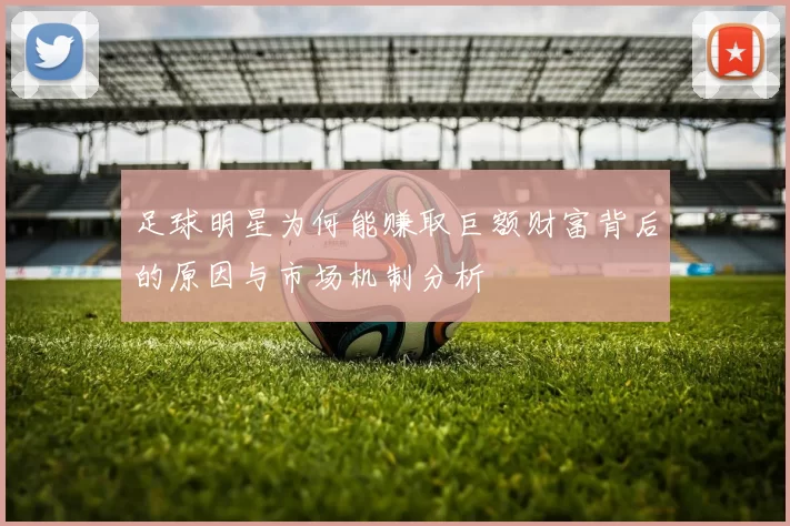 足球明星为何能赚取巨额财富背后的原因与市场机制分析