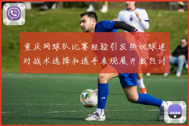 重庆网球队比赛经验引发热议球迷对战术选择和选手表现展开激烈讨论
