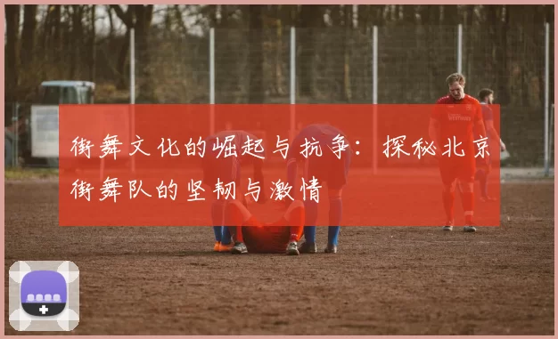 街舞文化的崛起与抗争：探秘北京街舞队的坚韧与激情