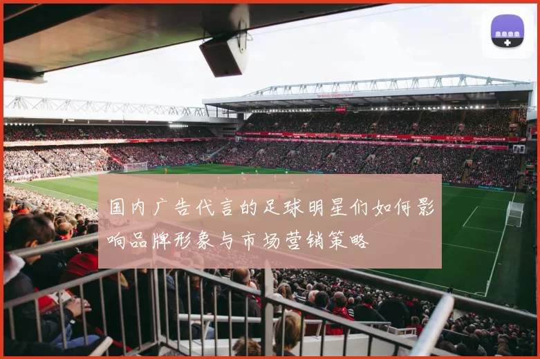 国内广告代言的足球明星们如何影响品牌形象与市场营销策略