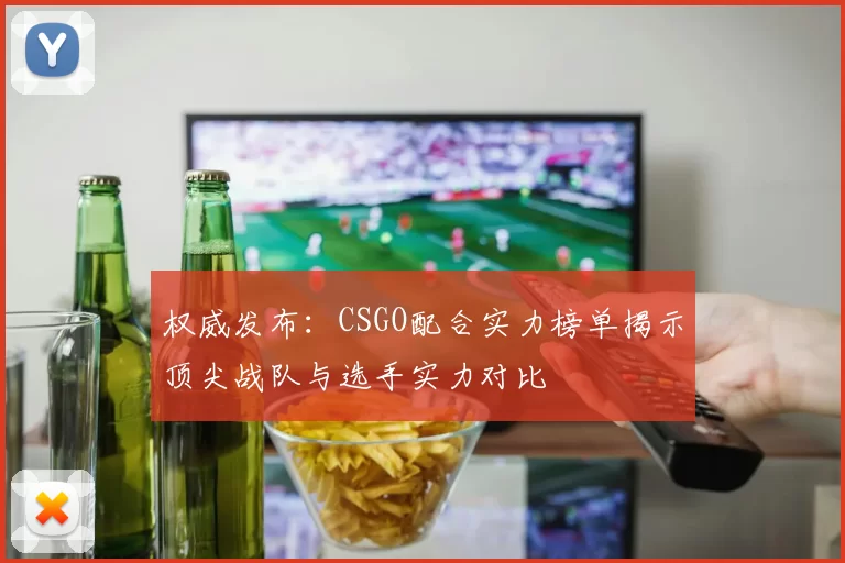 权威发布：CSGO配合实力榜单揭示顶尖战队与选手实力对比